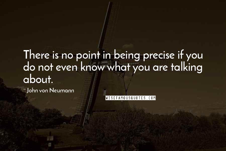 John Von Neumann Quotes: There is no point in being precise if you do not even know what you are talking about.