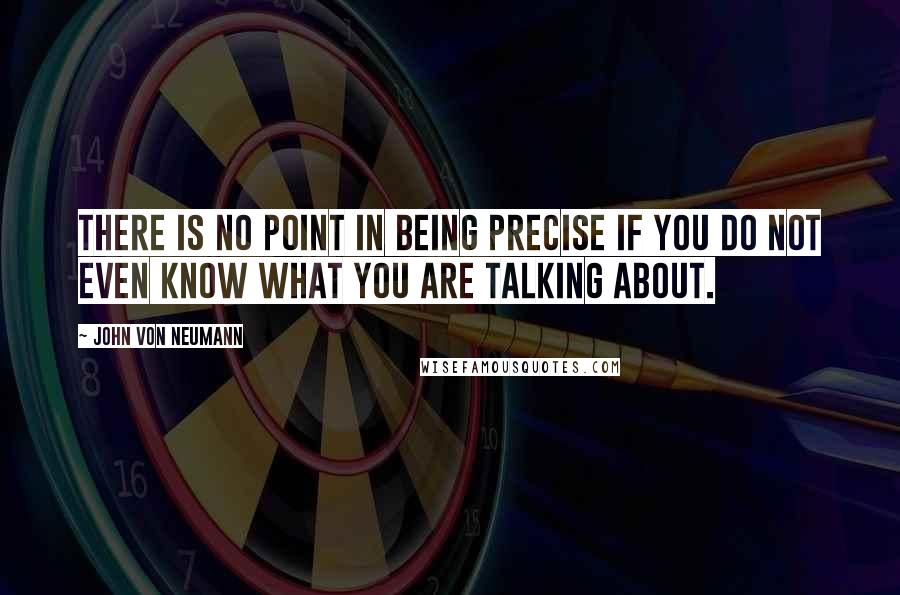 John Von Neumann Quotes: There is no point in being precise if you do not even know what you are talking about.