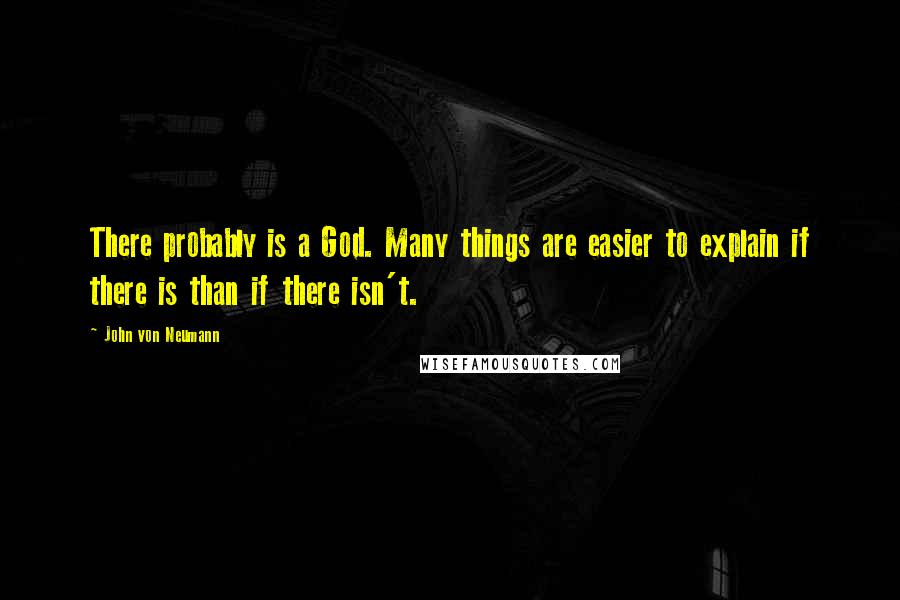 John Von Neumann Quotes: There probably is a God. Many things are easier to explain if there is than if there isn't.