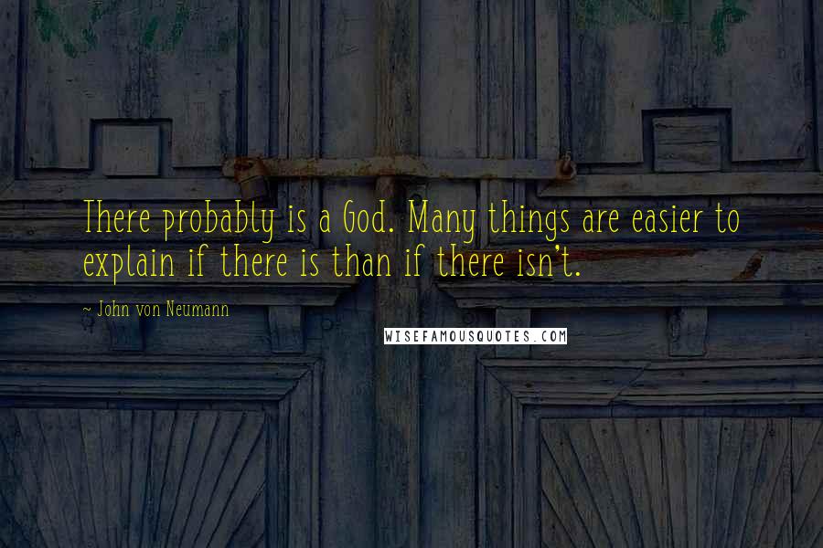 John Von Neumann Quotes: There probably is a God. Many things are easier to explain if there is than if there isn't.