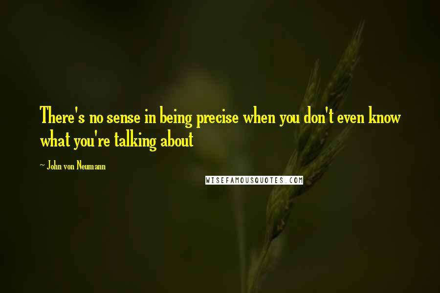 John Von Neumann Quotes: There's no sense in being precise when you don't even know what you're talking about