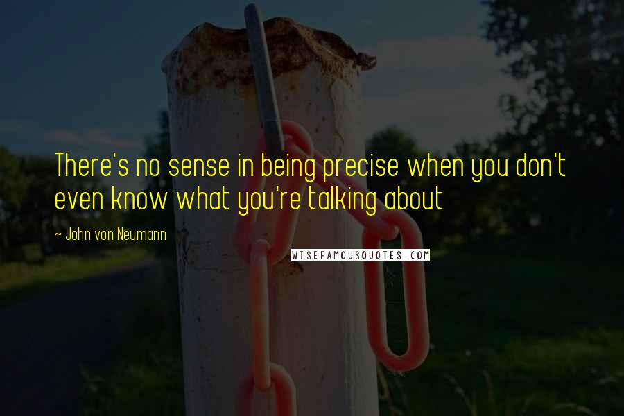 John Von Neumann Quotes: There's no sense in being precise when you don't even know what you're talking about