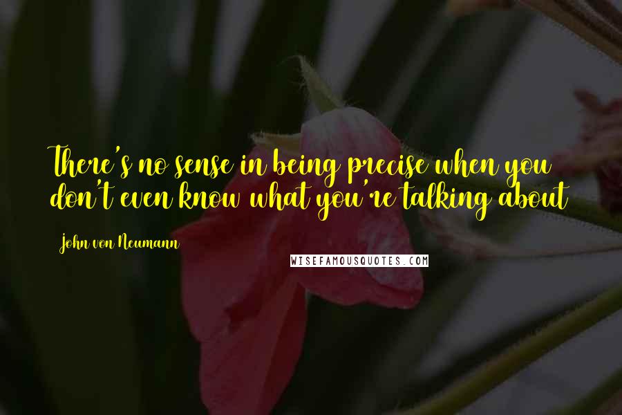 John Von Neumann Quotes: There's no sense in being precise when you don't even know what you're talking about