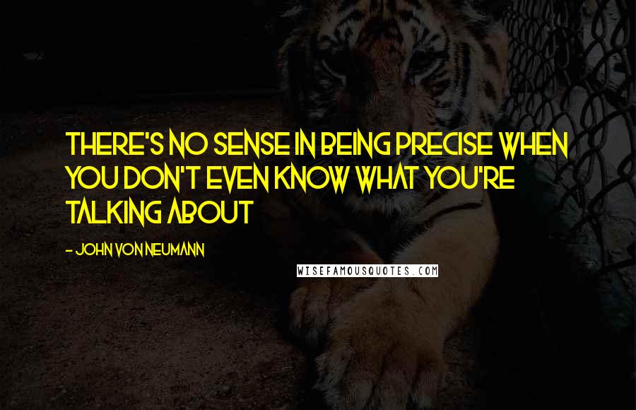 John Von Neumann Quotes: There's no sense in being precise when you don't even know what you're talking about