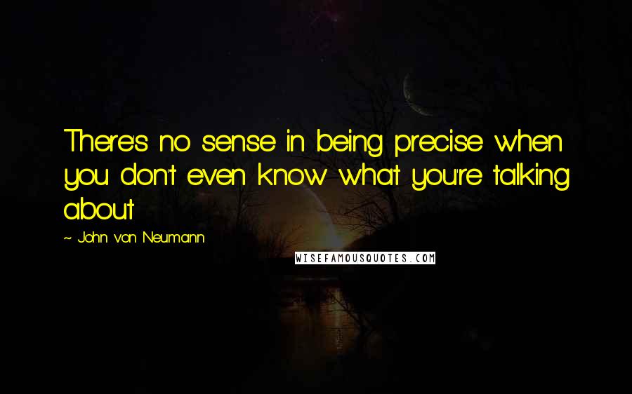 John Von Neumann Quotes: There's no sense in being precise when you don't even know what you're talking about