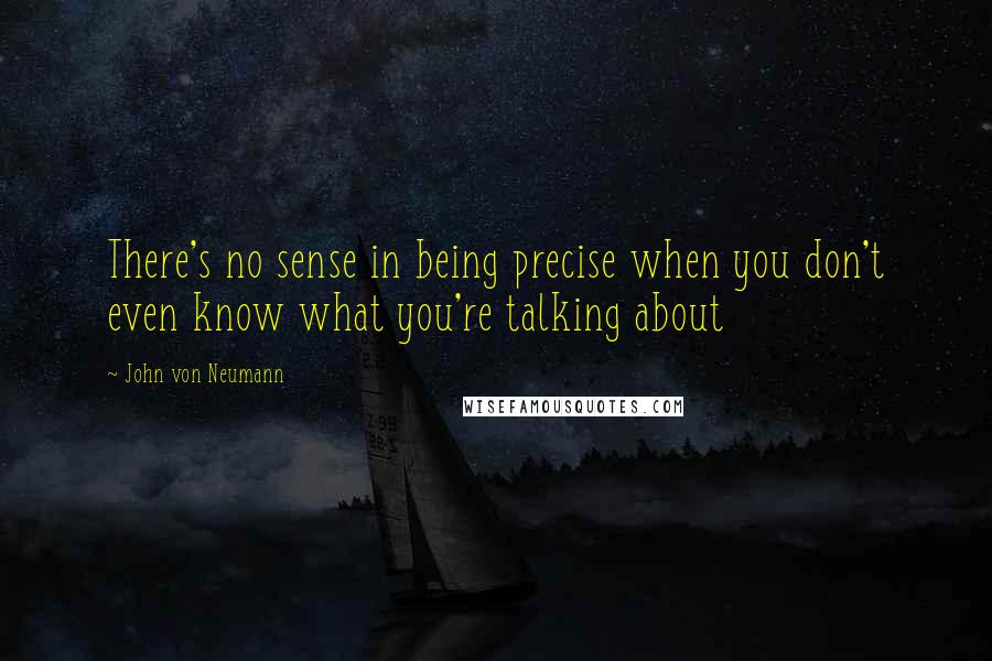 John Von Neumann Quotes: There's no sense in being precise when you don't even know what you're talking about