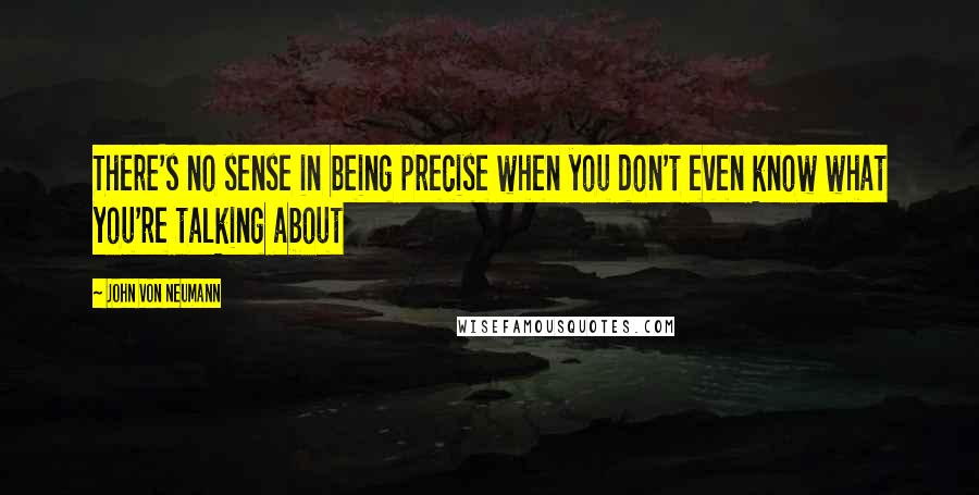 John Von Neumann Quotes: There's no sense in being precise when you don't even know what you're talking about
