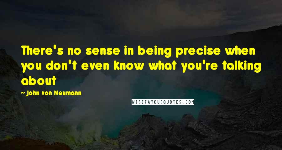 John Von Neumann Quotes: There's no sense in being precise when you don't even know what you're talking about