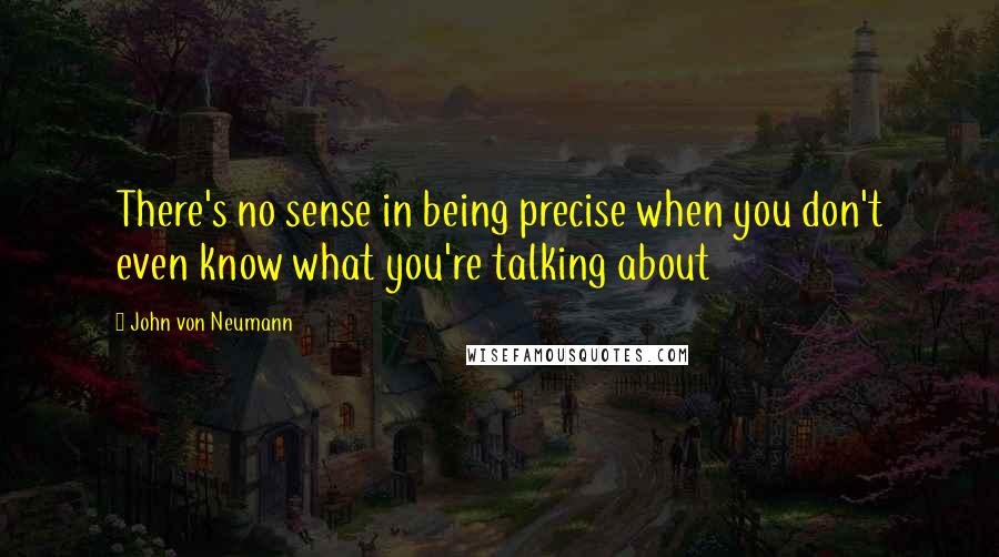 John Von Neumann Quotes: There's no sense in being precise when you don't even know what you're talking about