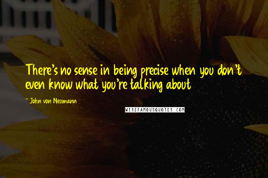 John Von Neumann Quotes: There's no sense in being precise when you don't even know what you're talking about