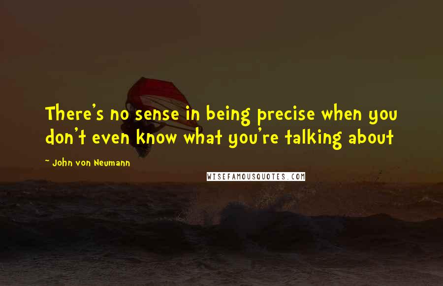 John Von Neumann Quotes: There's no sense in being precise when you don't even know what you're talking about