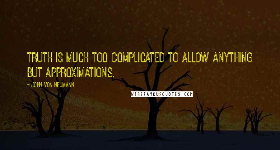 John Von Neumann Quotes: Truth is much too complicated to allow anything but approximations.