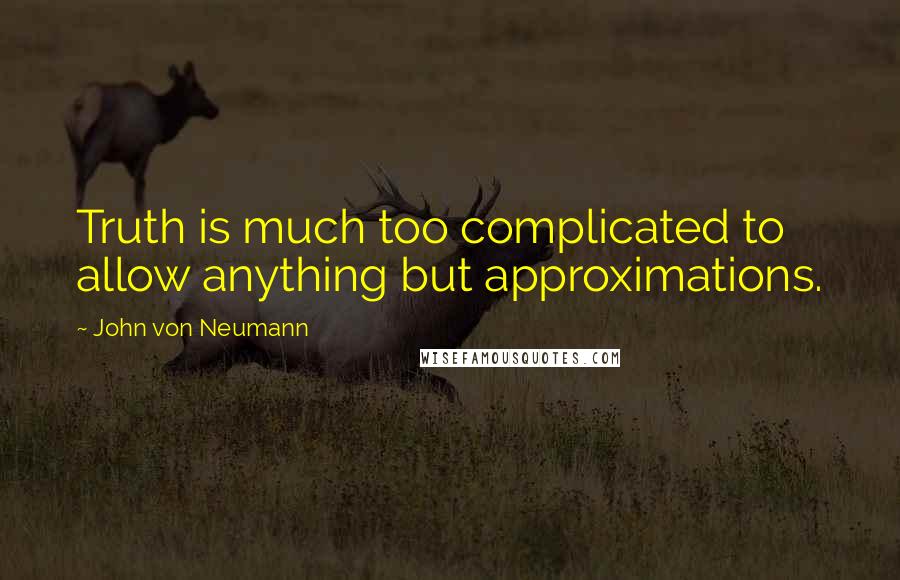 John Von Neumann Quotes: Truth is much too complicated to allow anything but approximations.