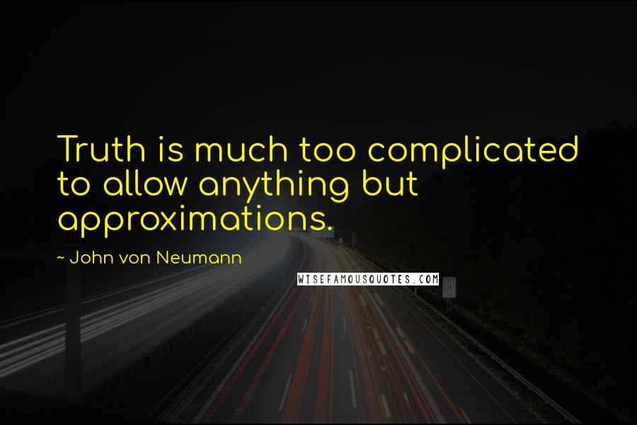 John Von Neumann Quotes: Truth is much too complicated to allow anything but approximations.