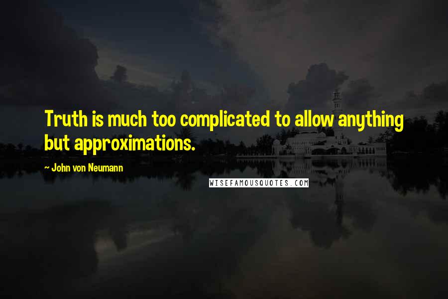 John Von Neumann Quotes: Truth is much too complicated to allow anything but approximations.