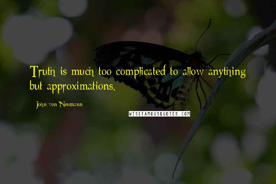 John Von Neumann Quotes: Truth is much too complicated to allow anything but approximations.