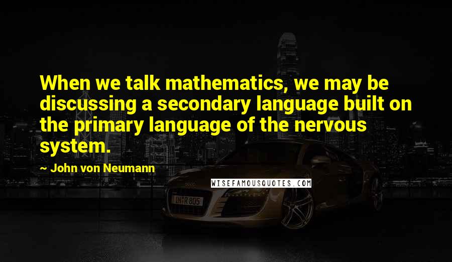 John Von Neumann Quotes: When we talk mathematics, we may be discussing a secondary language built on the primary language of the nervous system.