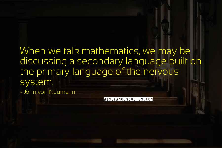 John Von Neumann Quotes: When we talk mathematics, we may be discussing a secondary language built on the primary language of the nervous system.