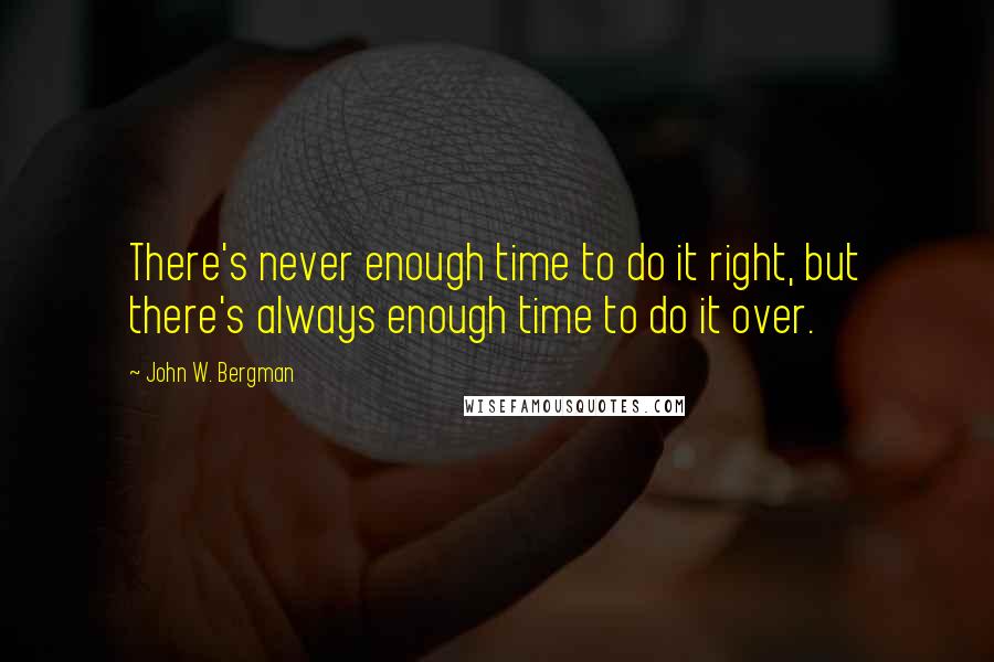 John W. Bergman Quotes: There's never enough time to do it right, but there's always enough time to do it over.