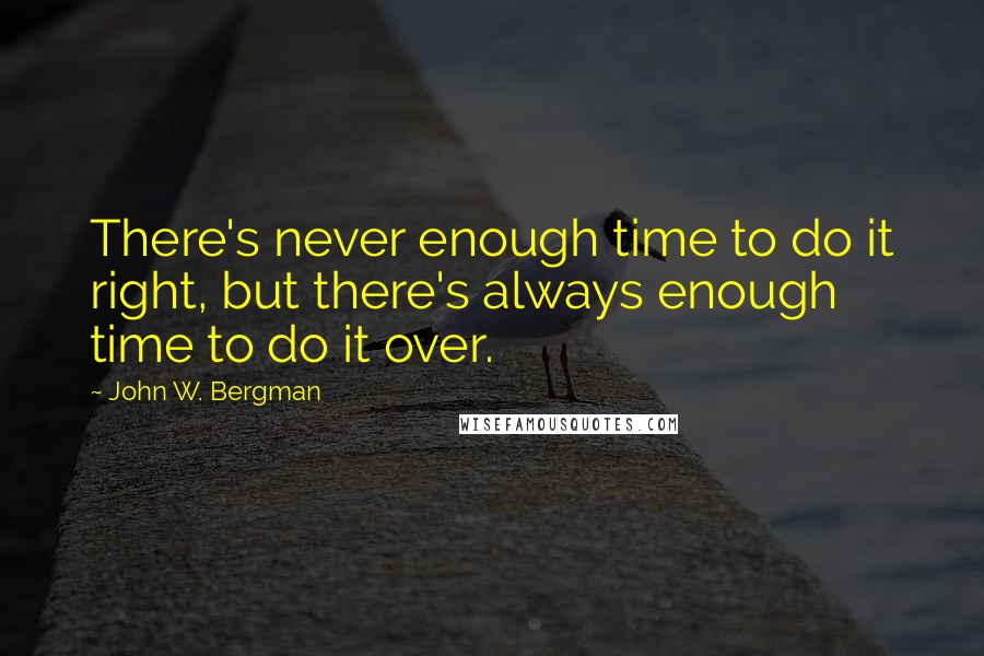 John W. Bergman Quotes: There's never enough time to do it right, but there's always enough time to do it over.