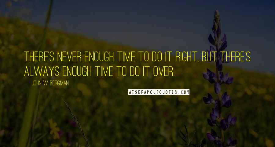 John W. Bergman Quotes: There's never enough time to do it right, but there's always enough time to do it over.