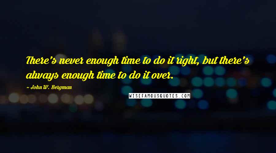John W. Bergman Quotes: There's never enough time to do it right, but there's always enough time to do it over.