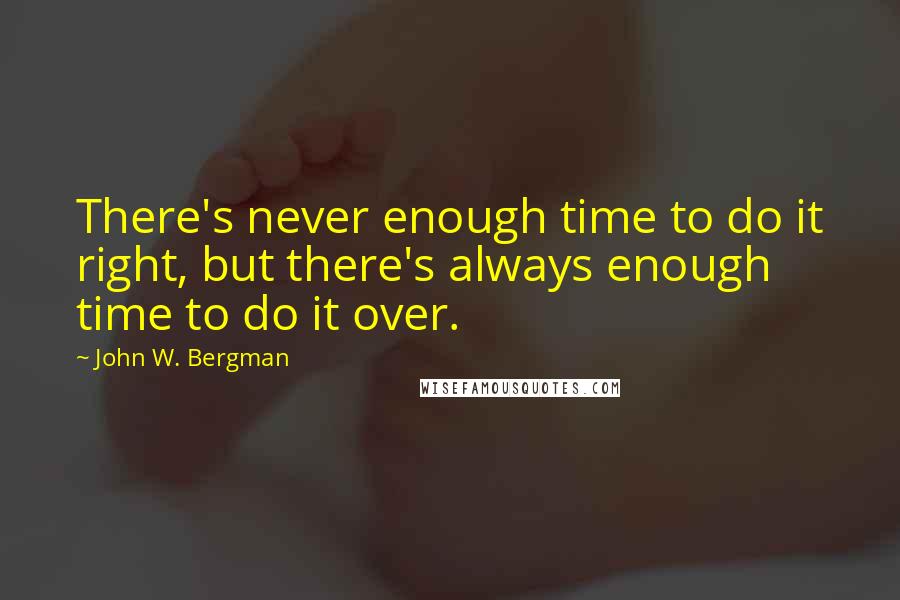 John W. Bergman Quotes: There's never enough time to do it right, but there's always enough time to do it over.