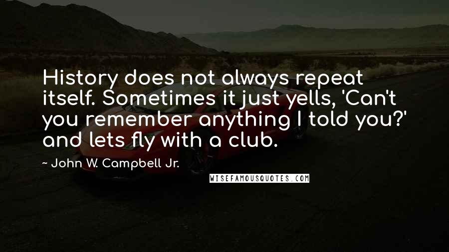 John W. Campbell Jr. Quotes: History does not always repeat itself. Sometimes it just yells, 'Can't you remember anything I told you?' and lets fly with a club.