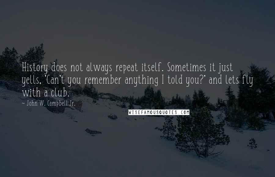 John W. Campbell Jr. Quotes: History does not always repeat itself. Sometimes it just yells, 'Can't you remember anything I told you?' and lets fly with a club.