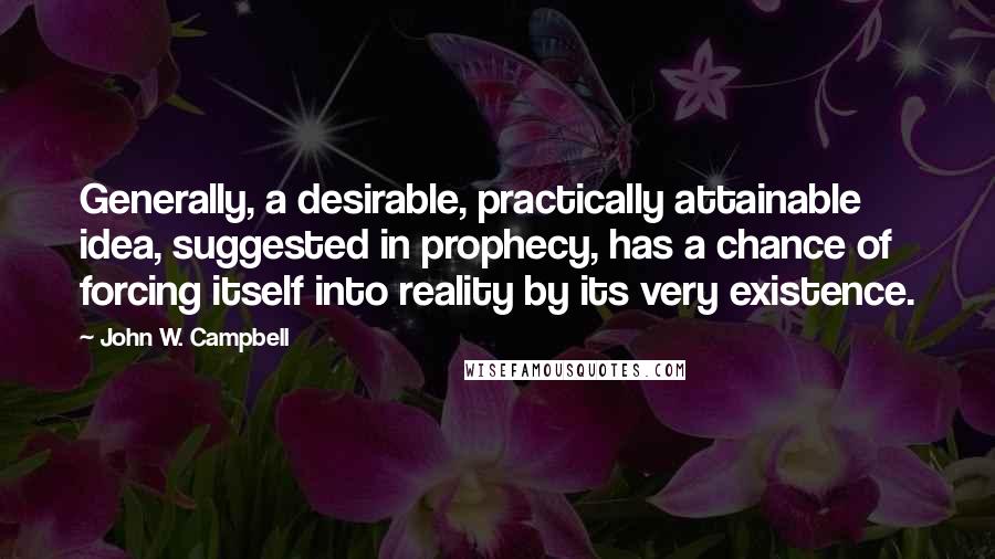 John W. Campbell Quotes: Generally, a desirable, practically attainable idea, suggested in prophecy, has a chance of forcing itself into reality by its very existence.