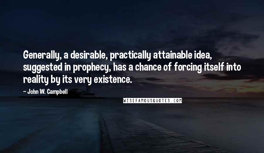 John W. Campbell Quotes: Generally, a desirable, practically attainable idea, suggested in prophecy, has a chance of forcing itself into reality by its very existence.