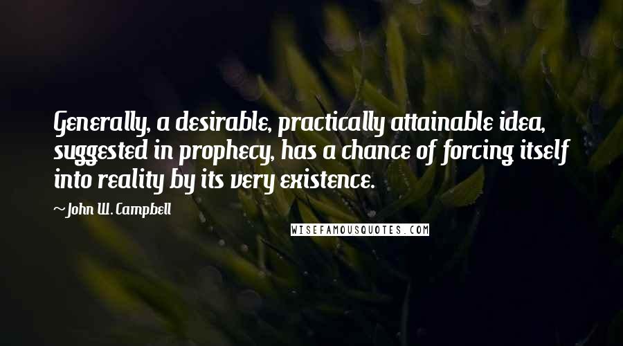 John W. Campbell Quotes: Generally, a desirable, practically attainable idea, suggested in prophecy, has a chance of forcing itself into reality by its very existence.