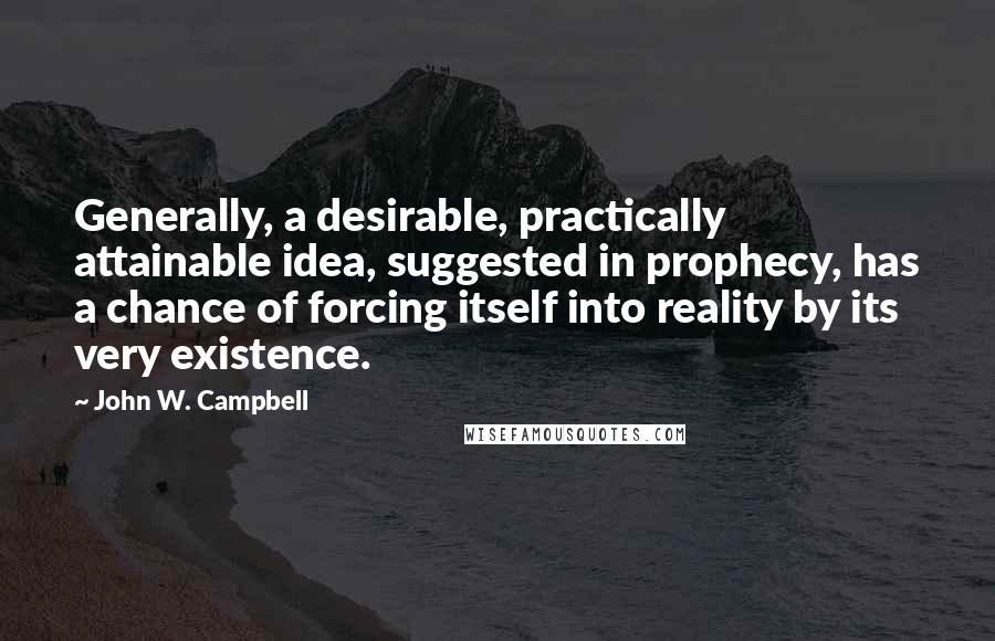 John W. Campbell Quotes: Generally, a desirable, practically attainable idea, suggested in prophecy, has a chance of forcing itself into reality by its very existence.