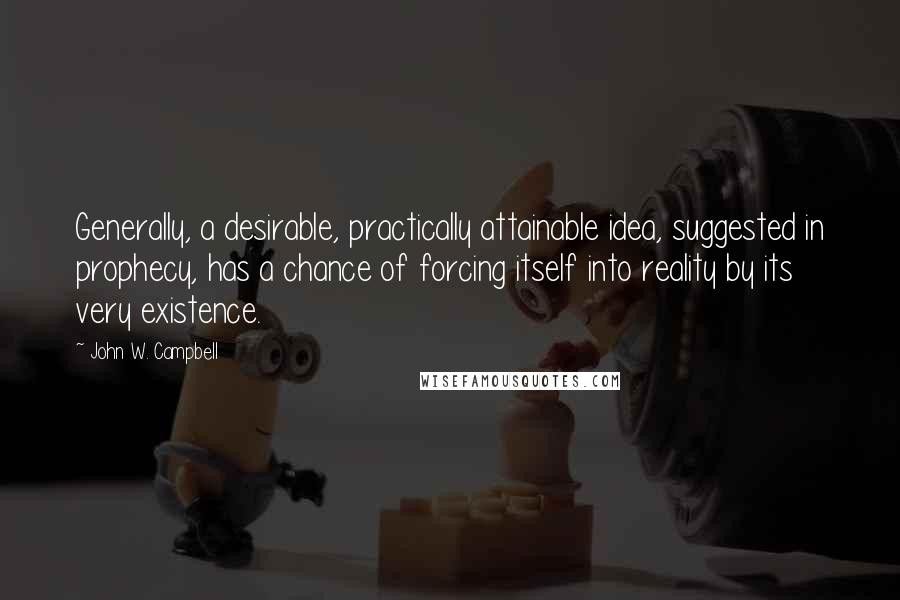 John W. Campbell Quotes: Generally, a desirable, practically attainable idea, suggested in prophecy, has a chance of forcing itself into reality by its very existence.