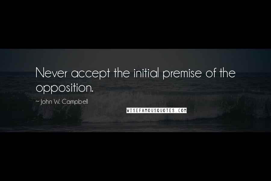 John W. Campbell Quotes: Never accept the initial premise of the opposition.