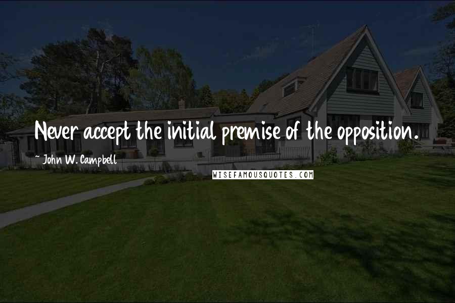 John W. Campbell Quotes: Never accept the initial premise of the opposition.