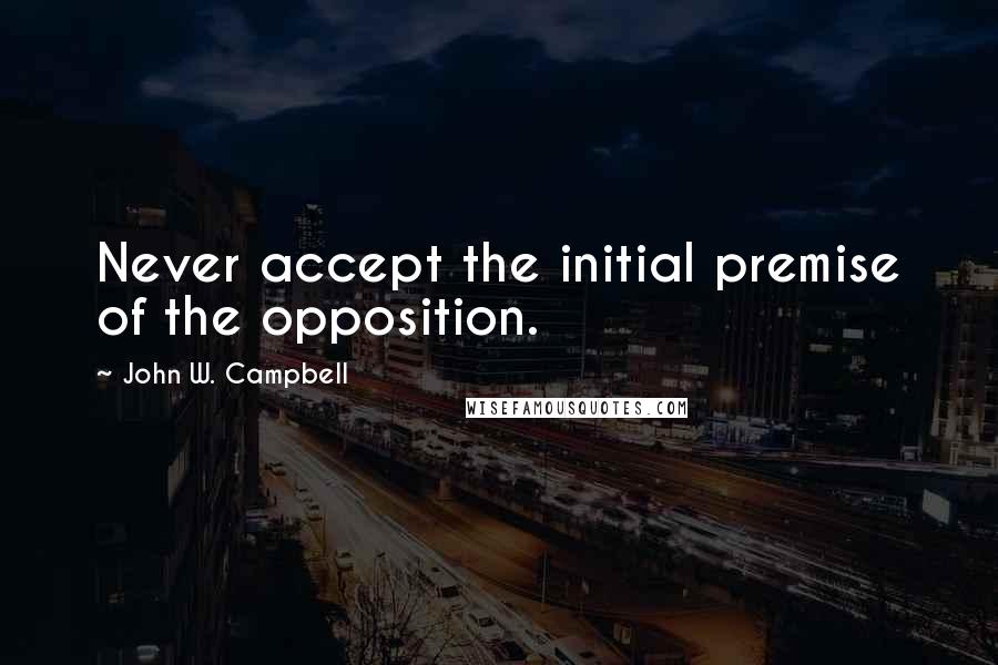 John W. Campbell Quotes: Never accept the initial premise of the opposition.