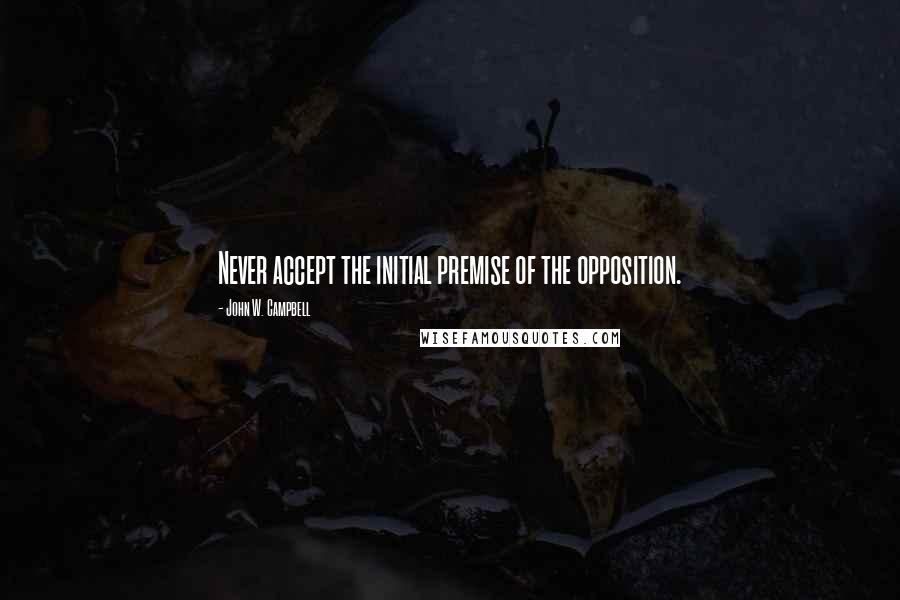 John W. Campbell Quotes: Never accept the initial premise of the opposition.