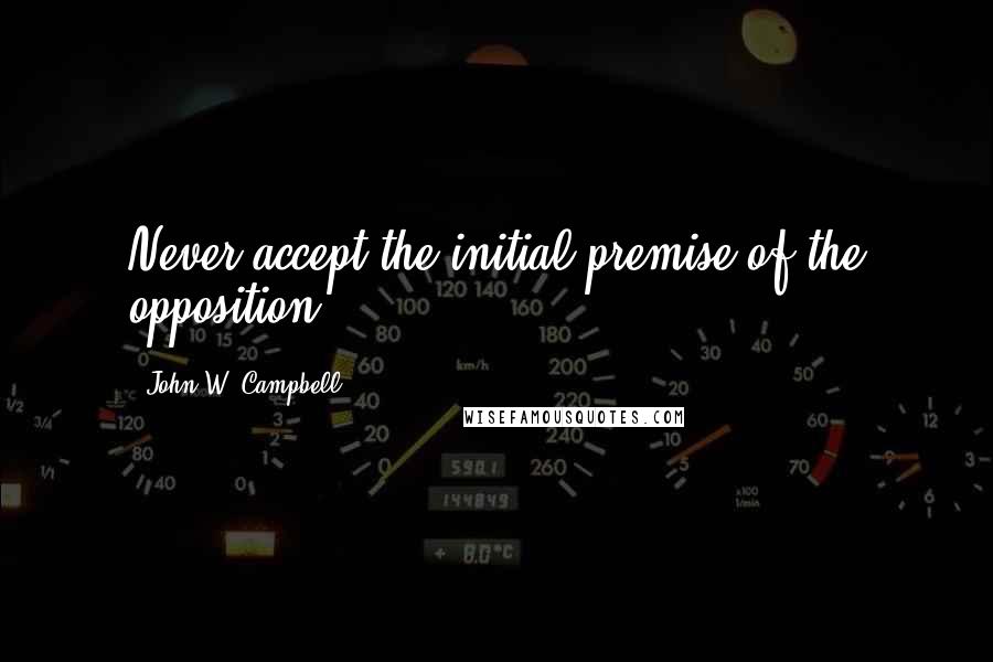 John W. Campbell Quotes: Never accept the initial premise of the opposition.