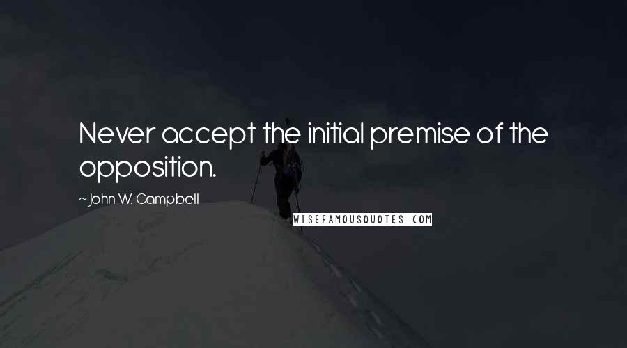 John W. Campbell Quotes: Never accept the initial premise of the opposition.