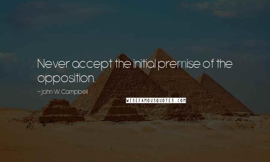 John W. Campbell Quotes: Never accept the initial premise of the opposition.