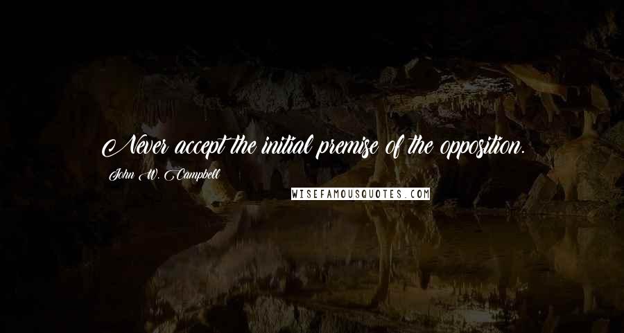 John W. Campbell Quotes: Never accept the initial premise of the opposition.