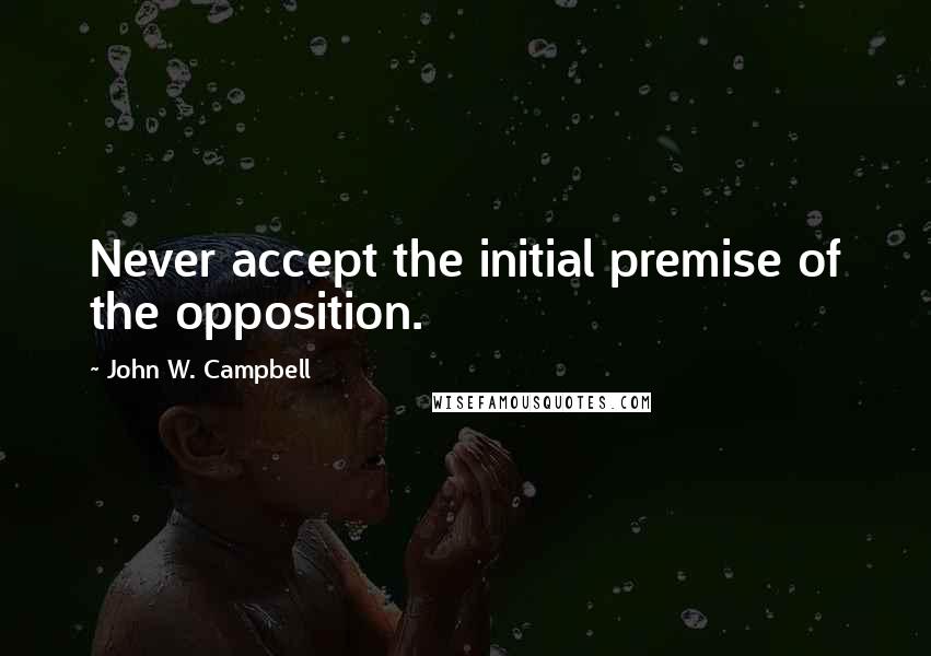 John W. Campbell Quotes: Never accept the initial premise of the opposition.