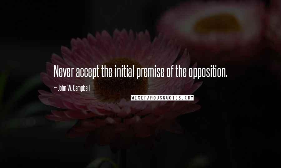 John W. Campbell Quotes: Never accept the initial premise of the opposition.