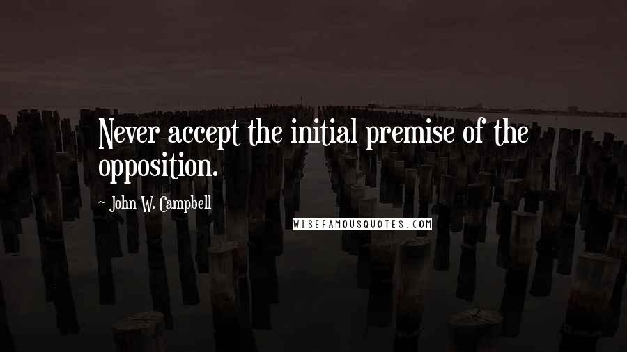 John W. Campbell Quotes: Never accept the initial premise of the opposition.