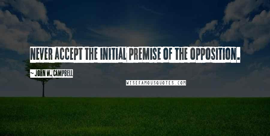 John W. Campbell Quotes: Never accept the initial premise of the opposition.