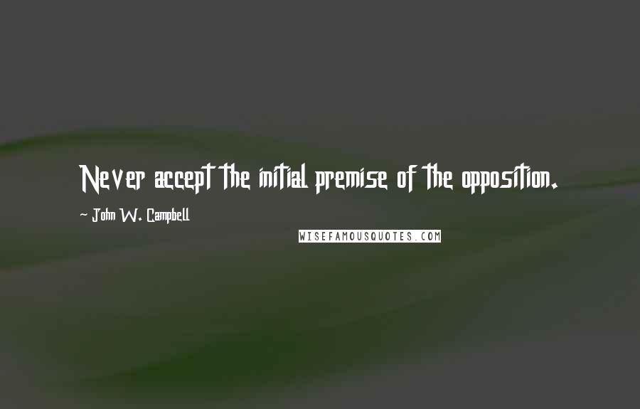 John W. Campbell Quotes: Never accept the initial premise of the opposition.