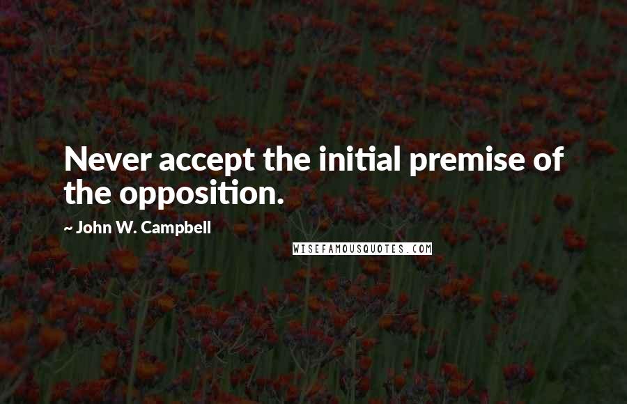 John W. Campbell Quotes: Never accept the initial premise of the opposition.
