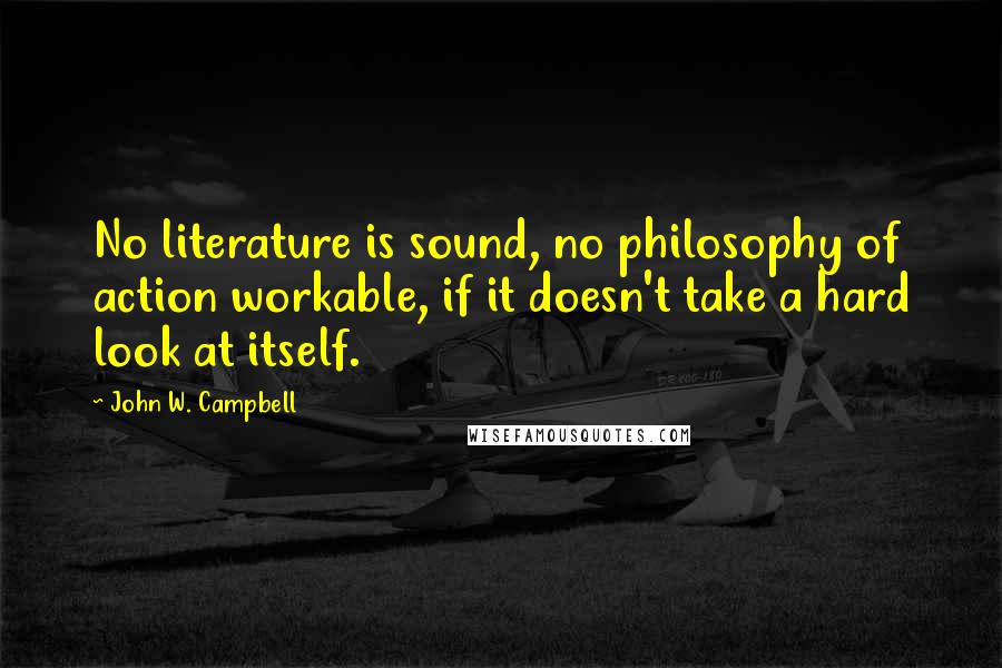 John W. Campbell Quotes: No literature is sound, no philosophy of action workable, if it doesn't take a hard look at itself.