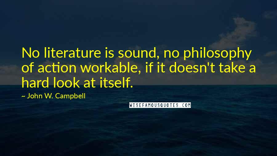 John W. Campbell Quotes: No literature is sound, no philosophy of action workable, if it doesn't take a hard look at itself.